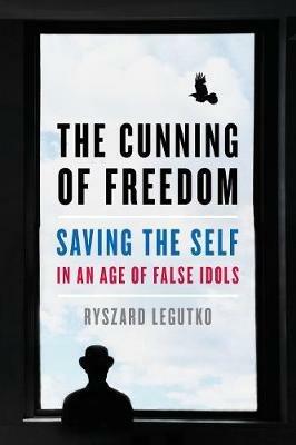 The Cunning of Freedom: Saving the Self in an Age of False Idols - Ryszard Legutko - cover