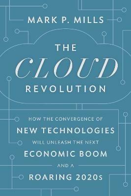 The Cloud Revolution: How the Convergence of New Technologies Will Unleash the Next Economic Boom and A Roaring 2020s - Mark P. Mills - cover