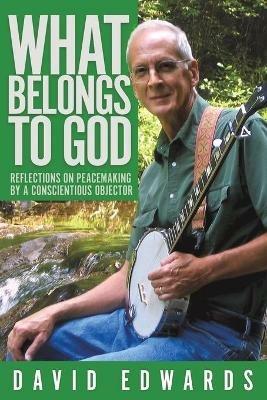 What Belongs to God: Reflections on Peacemaking by a Conscientious Objector - David Livingston Edwards - cover