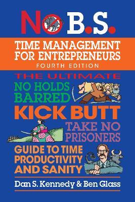 No B.S. Time Management for Entrepreneurs: The Ultimate No Holds Barred Kick Butt Take No Prisoners Guide to Time Productivity and Sanity - Dan S. Kennedy,Ben Glass - cover