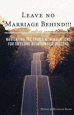 Leave No Marriage Behind!!!: Navigating the Trials & Tribulations for Lifelong Relationship Success - Daniel R Faust,Michelle a Faust - cover