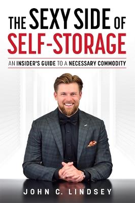 The Sexy Side Of Self-Storage: An Insider’s Guide To A Necessary Commodity - John C. Lindsey - cover