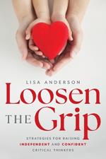 Loosen The Grip: Strategies for Raising Independent and Confident Critical Thinkers