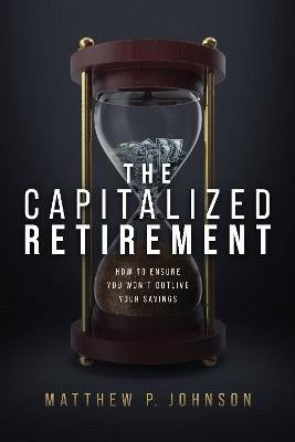 The Capitalized Retirement: How to Ensure You Won’t Outlive Your Savings - Matthew P. Johnson - cover
