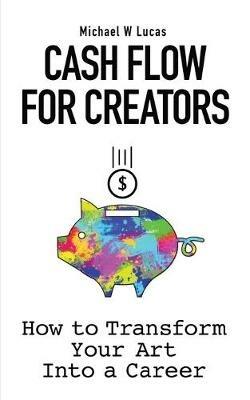 Cash Flow for Creators: How to Transform your Art into A Career - Michael W Lucas - cover