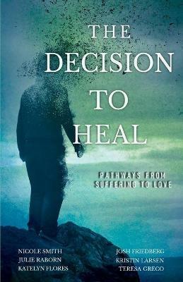 The Decision to Heal: Pathways from Suffering to Love - Julie Raborn,Nicole Smith,Josh Friedberg - cover