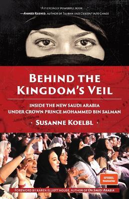 Behind the Kingdom's Veil: Inside the New Saudi Arabia Under Crown Prince Mohammed bin Salman (Middle East History and Travel) - Susanne Koelbl - cover