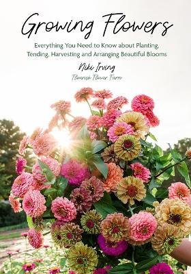 Growing Flowers: Everything You Need to Know About Planting, Tending, Harvesting and Arranging Beautiful Blooms (Flower Gardening for Beginners) - Niki Irving - cover