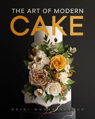 The Art of Modern Cake: Cake Decorating Techniques for the Contemporary Baker (Step-By-Step Cake Decorating, Dessert Cookbook) - Heidi Holmon - cover