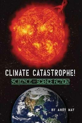 CLIMATE CATASTROPHE! Science or Science Fiction? - Andy May - cover