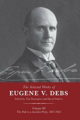 The Selected Works of Eugene V. Debs Vol. III: The Path to a Socialist Party, 1897-1904 - cover