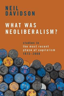 What Was Neoliberalism?: Studies in the Most Recent Phase of Capitalism, 1973-2008 - Neil Davidson - cover