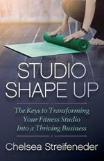 Studio Shape Up: The Keys to Transforming Your Fitness Studio Into a Thriving Business