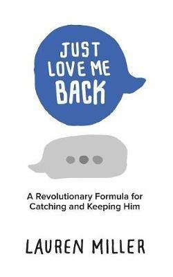 Just Love Me Back: A Revolutionary Formula for Catching and Keeping Him - Lauren Miller - cover