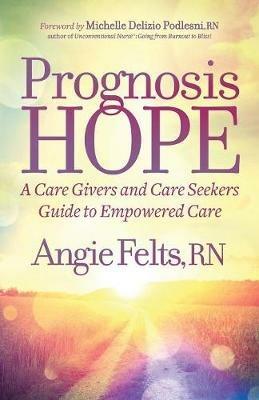 Prognosis HOPE: A Care Givers and Care Seekers Guide to Empowered Care - Angie Felts - cover