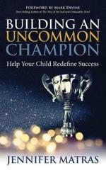 Building an Uncommon Champion: Help Your Child Redefine Success