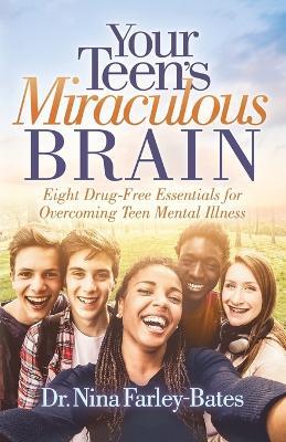 Your Teen's Miraculous Brain: Eight Drug-Free Essentials for Overcoming Teen Mental Illness - Dr. Nina Farley-Bates - cover