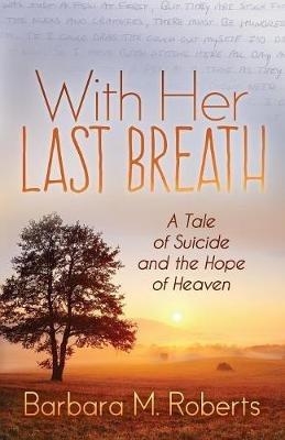 With Her Last Breath: A Tale of Suicide and the Hope of Heaven - Barbara M. Roberts - cover