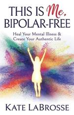 This is Me, Bipolar-Free: Heal Your Mental Illness and Create Your Authentic Life