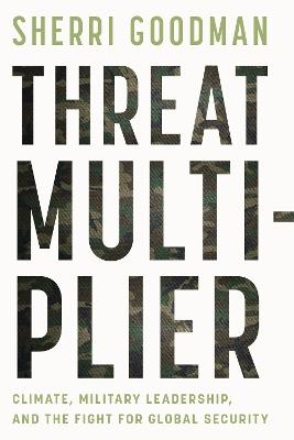 Threat Multiplier: Climate, Military Leadership, and the Fight for Global Security - Sherri Goodman - cover