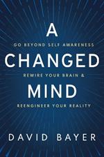 A Changed Mind: Go Beyond Self Awareness, Rewire Your Brain & Reengineer Your Reality