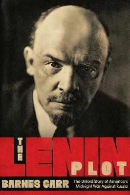 The Lenin Plot: The Untold Story of America's Midnight War Against Russia - Barnes Carr - cover