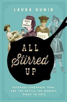 All Stirred Up: Suffrage Cookbooks, Food, and the Battle for Women's Right to Vote - Laura Kumin - cover