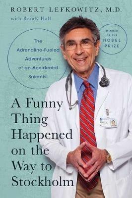 A Funny Thing Happened on the Way to Stockholm: The Adrenaline-Fueled Adventures of an Accidental Scientist - Robert J. Lefkowitz,Randy Hall - cover