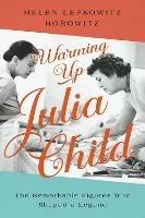 Warming Up Julia Child: The Remarkable Figures Who Shaped a Legend - Helen Lefkowitz Horowitz - cover