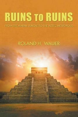 Ruins to Ruins: From the Mayan Jungle to the Aztec Metropolis - Roland H Wauer - cover