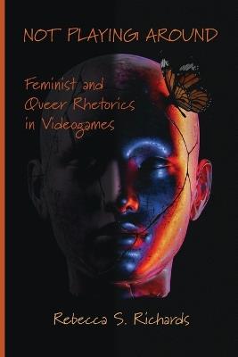 Not Playing Around: Feminist and Queer Rhetorics in Videogames - Rebecca S Richards - cover