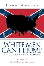 White Men Can't Hump (As Good As Black Men): Volume II: Sex & Race in America (Republished Sept. 2019, with new Foreword)