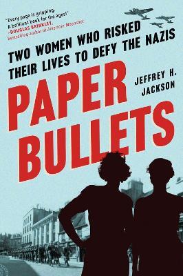 Paper Bullets: Two Women Who Risked Their Lives to Defy the Nazis - Jeffrey H. Jackson - cover