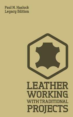 Leather Working With Traditional Projects (Legacy Edition): A Classic Practical Manual For Technique, Tooling, Equipment, And Plans For Handcrafted Items - Paul N Hasluck - cover