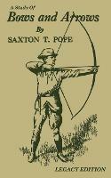 A Study Of Bows And Arrows (Legacy Edition): Traditional Archery Methods, Equipment Crafting, And Comparison Of Ancient Native American Bows - Saxton T Pope - cover