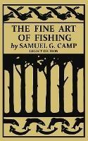 The Fine Art of Fishing (Legacy Edition): A Classic Handbook on Shore, Stream, Canoe, and Fly Fishing Equipment and Technique for Trout, Bass, Salmon, and Other Species - Samuel G Camp - cover