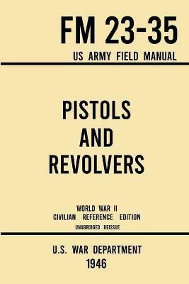 Pistols and Revolvers - FM 23-35 US Army Field Manual (1946 World War II Civilian Reference Edition): Unabridged Technical Manual On Vintage and Collectible Side and Handheld Firearms from the Wartime Era - U S War Department - cover