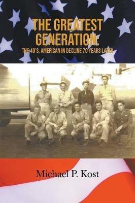 The Greatest Generation: The 40's, American in Decline 70 Years Later - Michael P Kost - cover