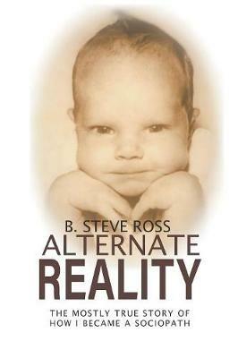 Alternate Reality: The Mostly True Story of How I Became A Sociopath - B Steve Ross - cover