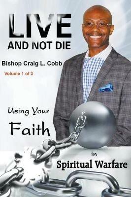 Live and Not Die: Using Your Faith in Spiritual Warfare Volume 1 of 3 - Bishop Craig L Cobb - cover