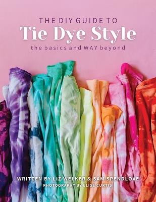 The DIY Guide to Tie Dye Style: The Basics and Way Beyond - Liz Welker,Sam Spendlove - cover