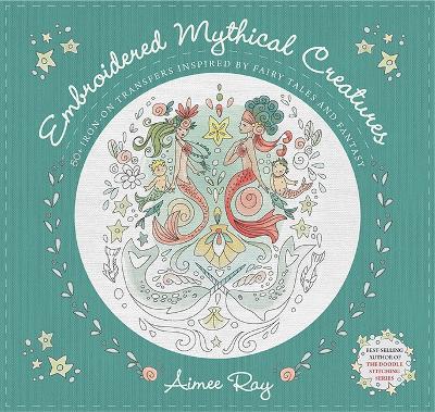 Embroidered Mythical Creatures: 50+ Iron-on Transfers Inspired by Fairy Tales and Fantasy - Aimee Ray - cover