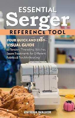 Essential Serger Reference Tool: Your Quick and Easy Visual Guide to Tension, Threading, Stitches, Seam Treatments for Different Fabrics & Troubleshooting - Katrina Walker - cover