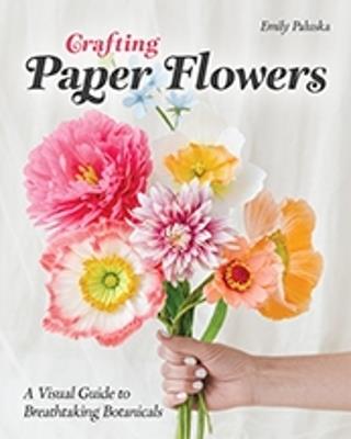 Crafting Paper Flowers: A Visual Guide to Breathtaking Botanicals - Emily Paluska - cover