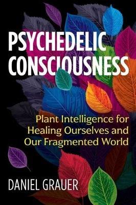 Psychedelic Consciousness: Plant Intelligence for Healing Ourselves and Our Fragmented World - Daniel Grauer - cover