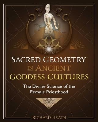 Sacred Geometry in Ancient Goddess Cultures: The Divine Science of the Female Priesthood - Richard Heath - cover
