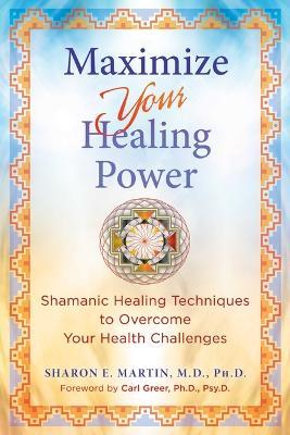 Maximize Your Healing Power: Shamanic Healing Techniques to Overcome Your Health Challenges - Sharon E. Martin - cover