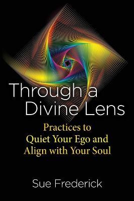Through a Divine Lens: Practices to Quiet Your Ego and Align with Your Soul - Sue Frederick - cover