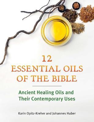 Twelve Essential Oils of the Bible: Ancient Healing Oils and Their Contemporary Uses - Karin Opitz-Kreher,Johannes Huber - cover