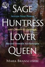 Sage, Huntress, Lover, Queen: Access Your Power and Creativity through Sacred Female Archetypes